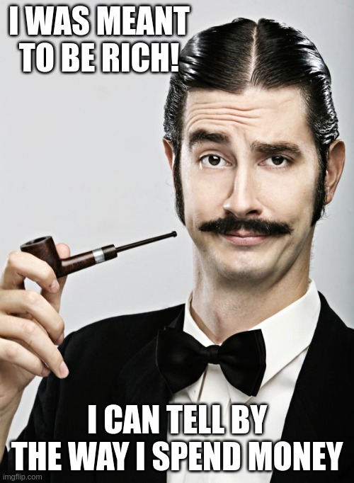 I was meant to be rich!
I can tell by the way I spend money!
Fred meme